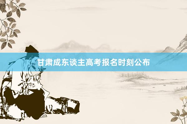 甘肃成东谈主高考报名时刻公布
